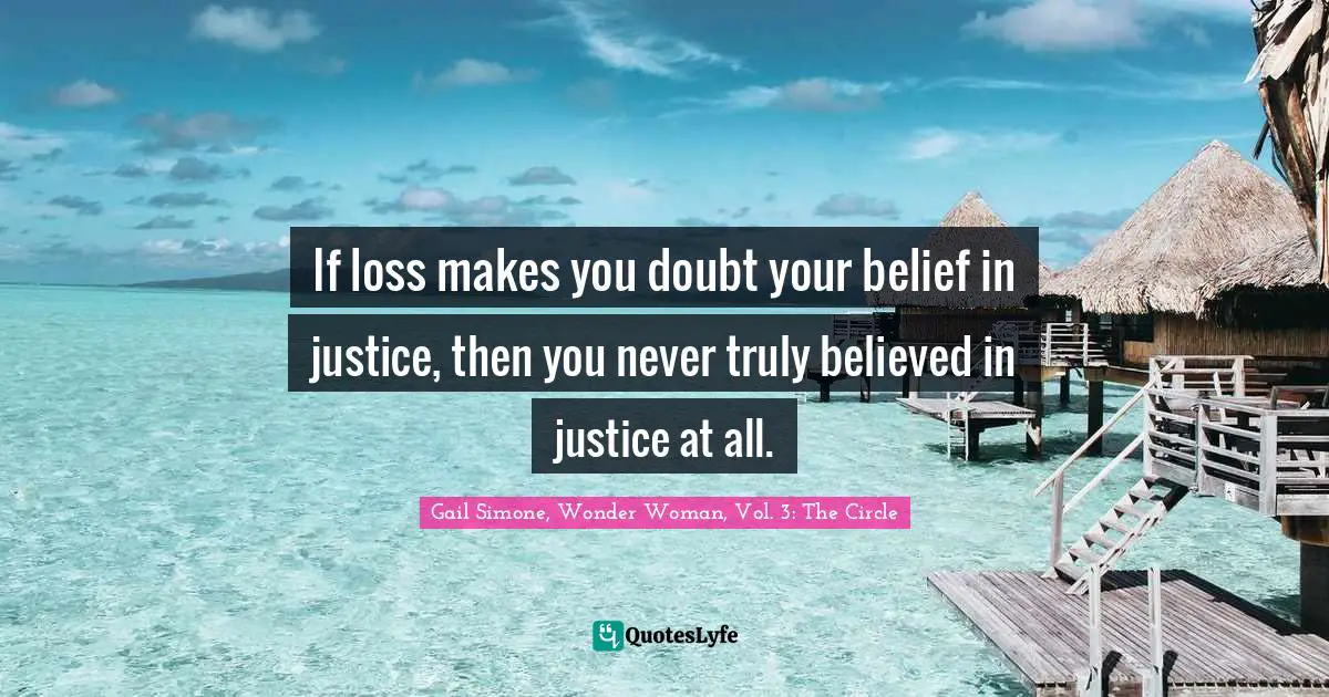 If loss makes you doubt your belief in justice, then you never truly believed in justice at all.