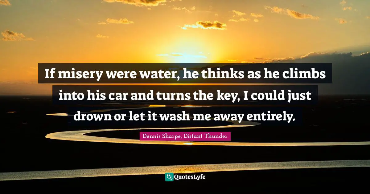 If misery were water, he thinks as he climbs into his car and turns the key, I could just drown or let it wash me away entirely.