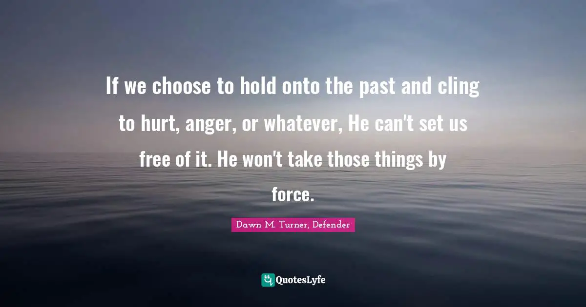 If we choose to hold onto the past and cling to hurt, anger, or whatever, He can't set us free of it. He won't take those things by force.