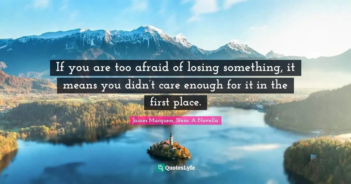 If you are too afraid of losing something, it means you didn’t care enough for it in the first place.