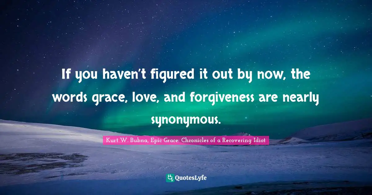 If you haven’t figured it out by now, the words grace, love, and forgiveness are nearly synonymous.
