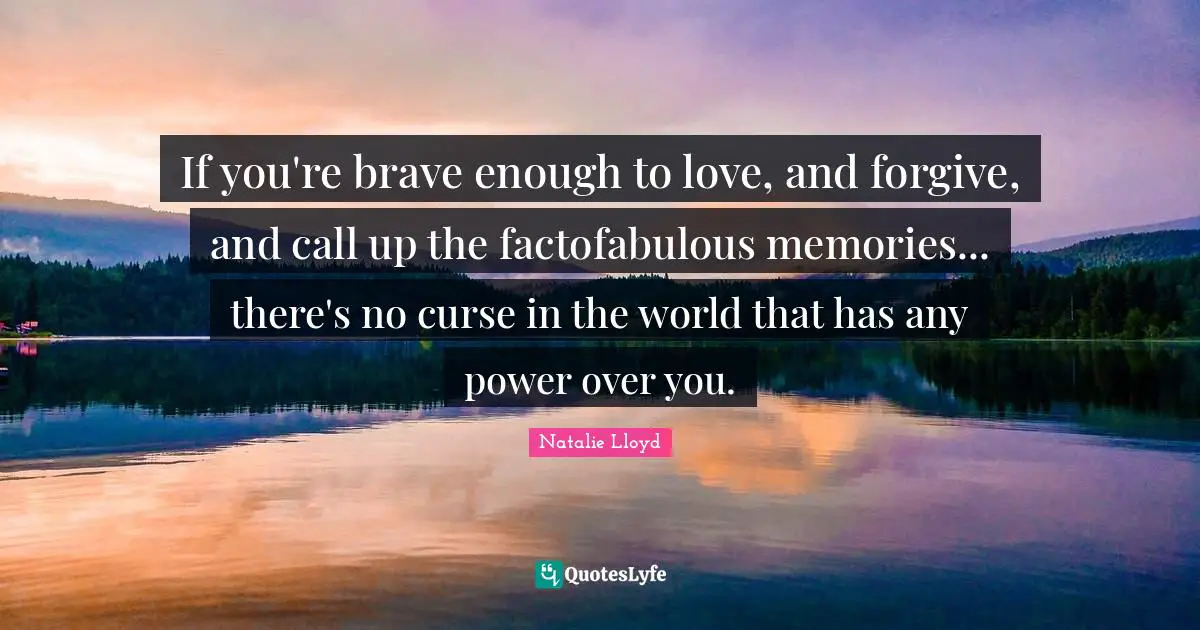 If you're brave enough to love, and forgive, and call up the factofabulous memories... there's no curse in the world that has any power over you.
