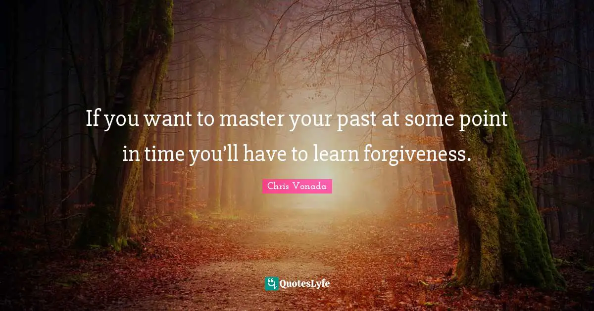 If you want to master your past at some point in time you’ll have to learn forgiveness.