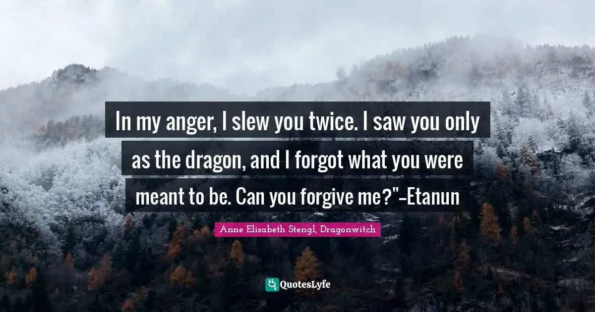 In my anger, I slew you twice. I saw you only as the dragon, and I forgot what you were meant to be. Can you forgive me?"--Etanun