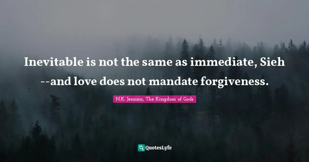 Inevitable is not the same as immediate, Sieh--and love does not mandate forgiveness.