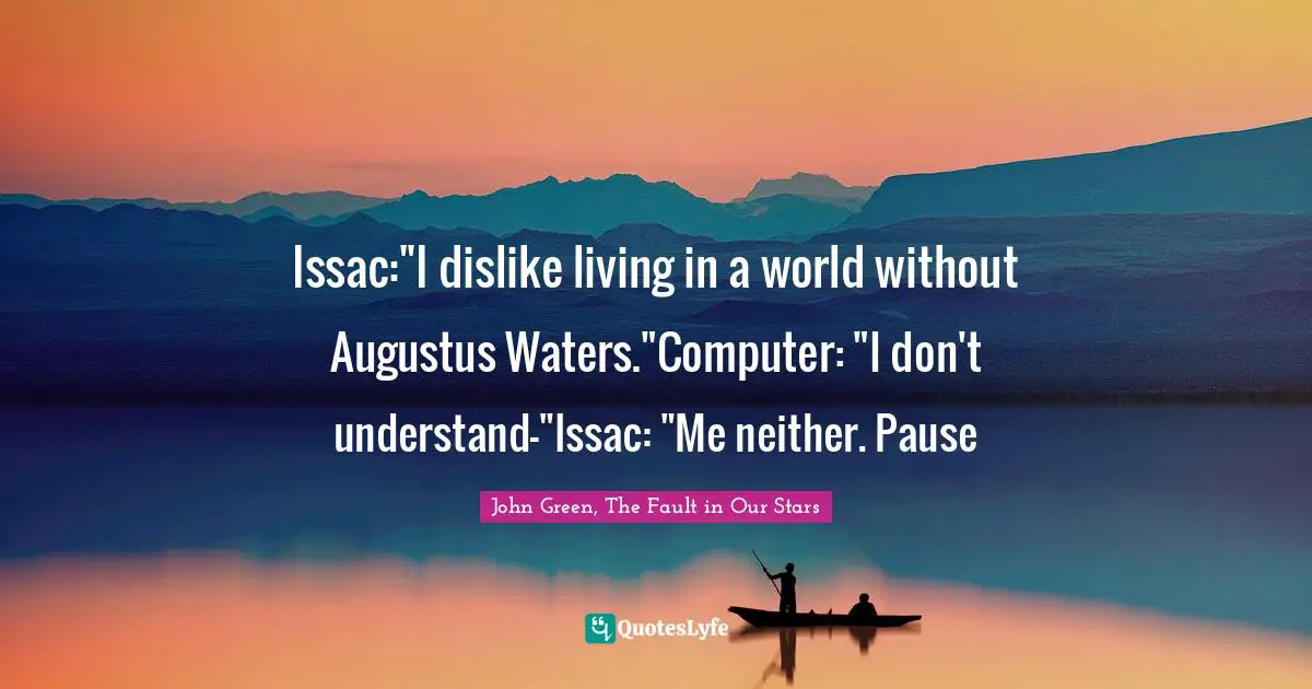 Issac:"I dislike living in a world without Augustus Waters."Computer: "I don't understand-"Issac: "Me neither. Pause