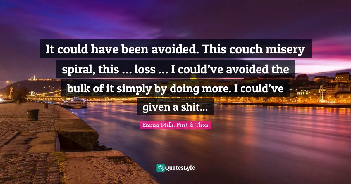 It could have been avoided. This couch misery spiral, this … loss … I could’ve avoided the bulk of it simply by doing more. I could’ve given a shit...