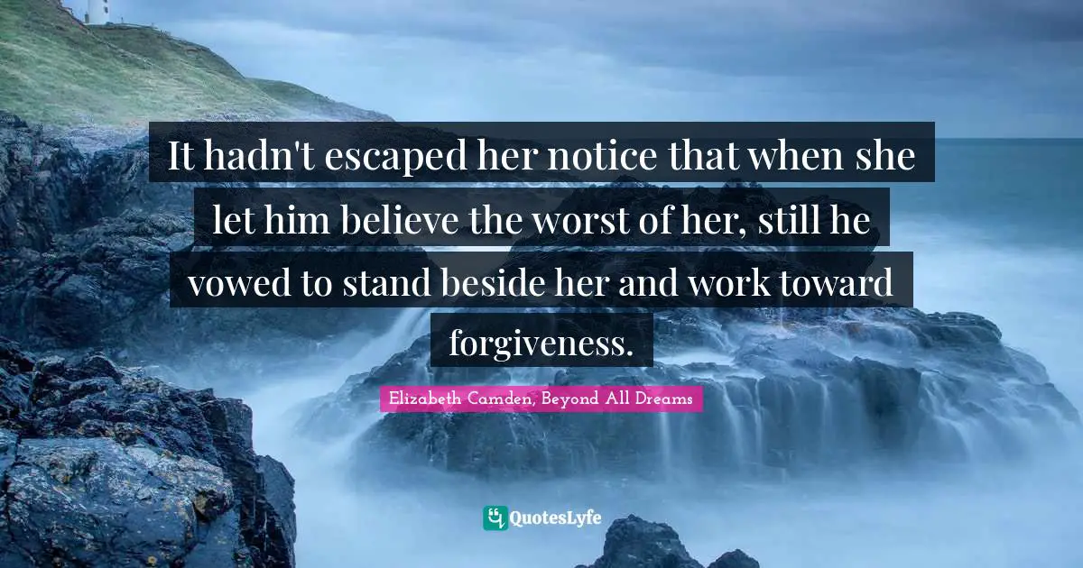 It hadn't escaped her notice that when she let him believe the worst of her, still he vowed to stand beside her and work toward forgiveness.
