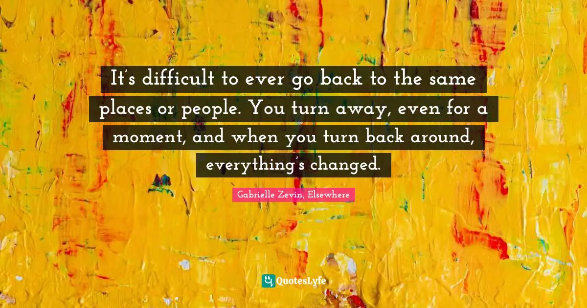 Gabrielle Zevin, Elsewhere Quotes: "It’s difficult to ever go back to the same places or people. You turn away, even for a moment, and when you turn back around, everything’s changed."