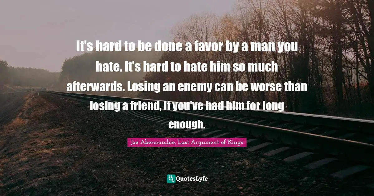 It's hard to be done a favor by a man you hate. It's hard to hate him so much afterwards. Losing an enemy can be worse than losing a friend, if you've had him for long enough.