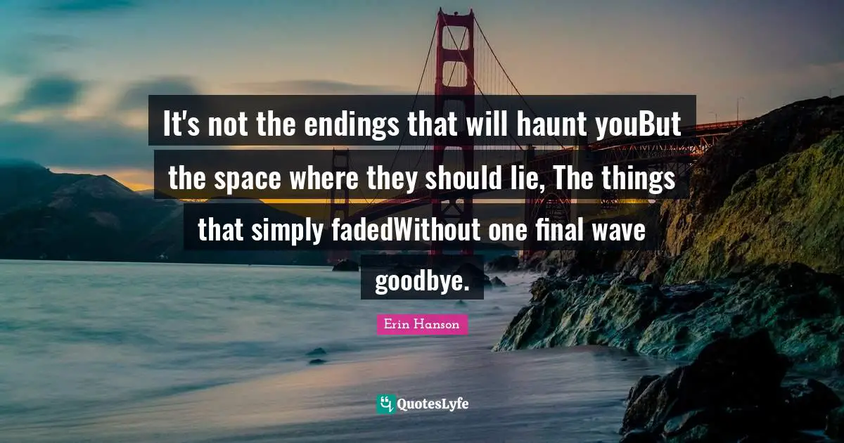 It's not the endings that will haunt youBut the space where they should lie, The things that simply fadedWithout one final wave goodbye.