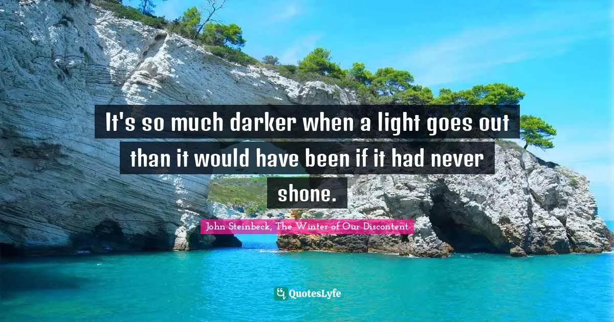 John Steinbeck, The Winter of Our Discontent Quotes: It's so much darker when a light goes out than it would have been if it had never shone.