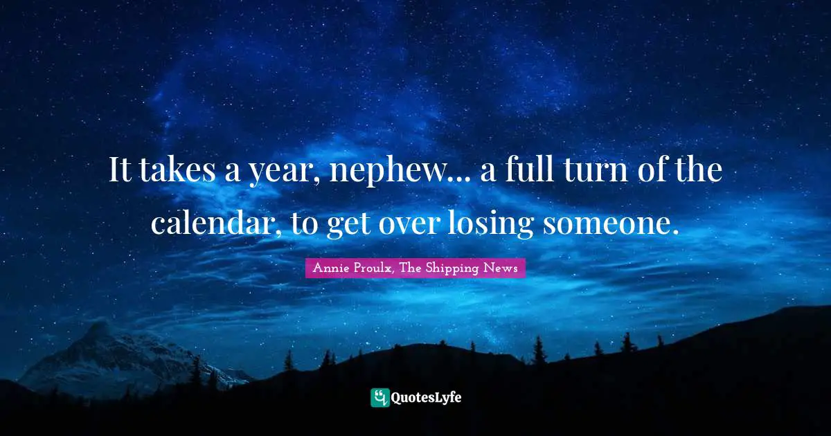 It takes a year, nephew... a full turn of the calendar, to get over losing someone.