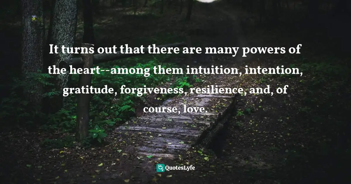It turns out that there are many powers of the heart--among them intuition, intention, gratitude, forgiveness, resilience, and, of course, love.