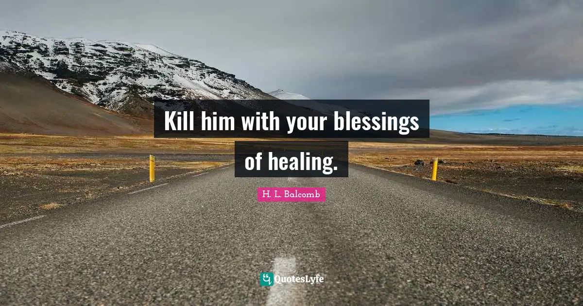 Kill him with your blessings of healing.