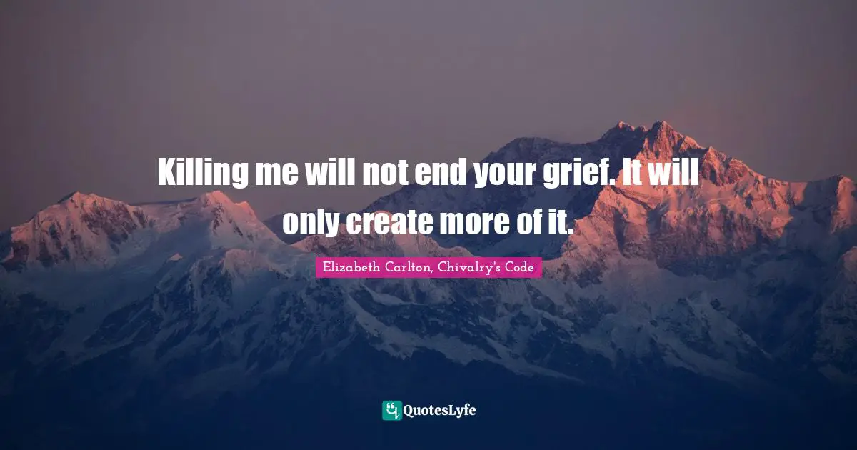 Killing me will not end your grief. It will only create more of it.