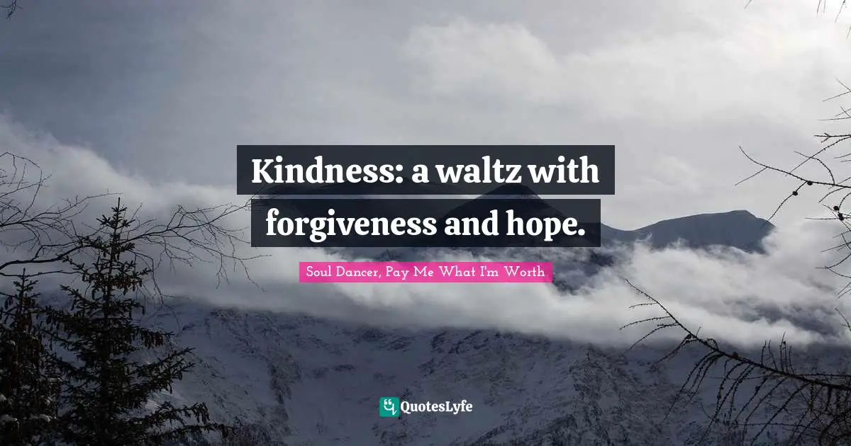 Kindness: a waltz with forgiveness and hope.