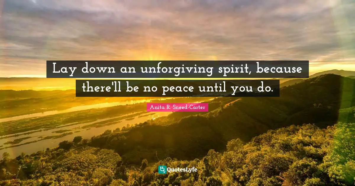 Lay down an unforgiving spirit, because there'll be no peace until you do.