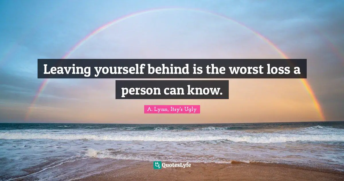 Leaving yourself behind is the worst loss a person can know.