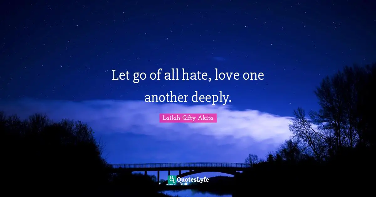 Let go of all hate, love one another deeply.