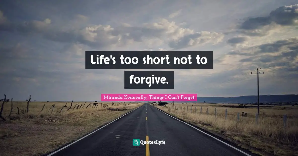 Life's too short not to forgive.