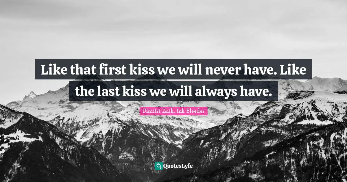 Like that first kiss we will never have. Like the last kiss we will always have.