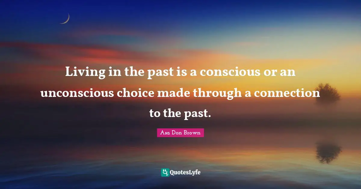 Living in the past is a conscious or an unconscious choice made through a connection to the past.