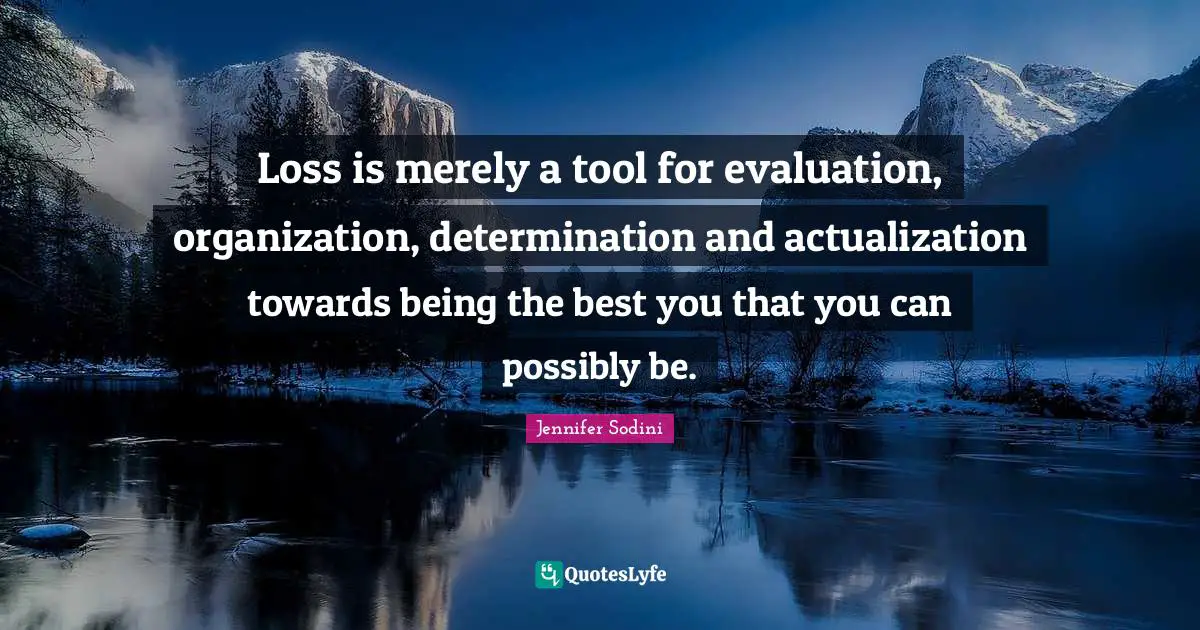 Quotes About Loss Quotes: "Loss is merely a tool for evaluation, organization, determination and actualization towards being the best you that you can possibly be."
