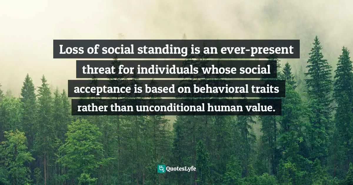 Loss of social standing is an ever-present threat for individuals whose social acceptance is based on behavioral traits rather than unconditional human value.