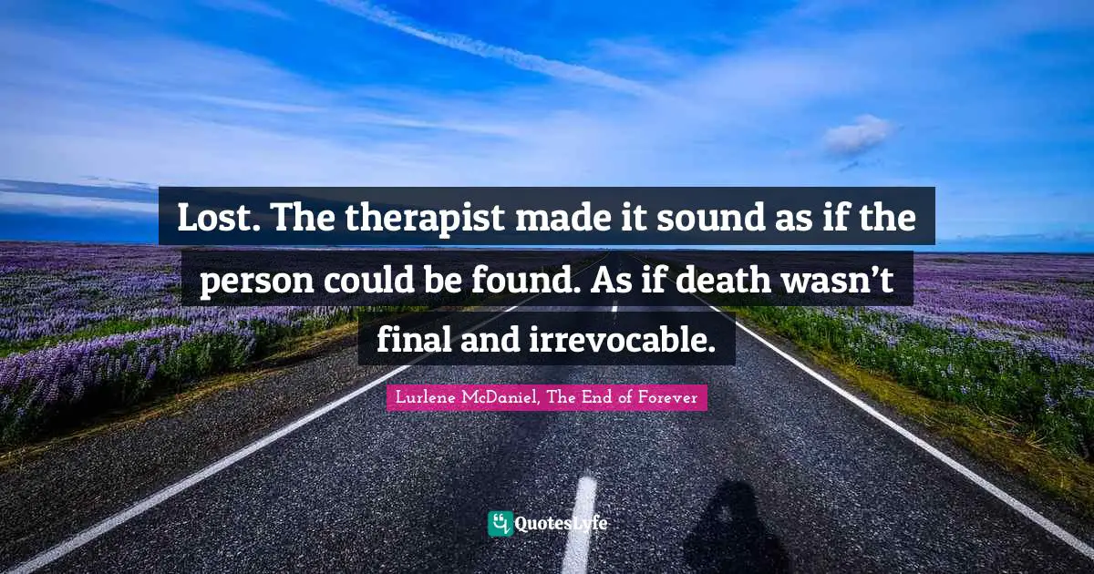 Lost. The therapist made it sound as if the person could be found. As if death wasn’t final and irrevocable.