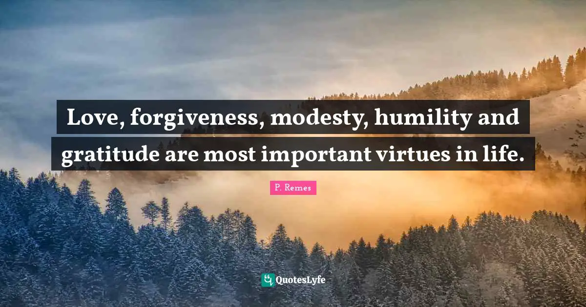Love, forgiveness, modesty, humility and gratitude are most important virtues in life.