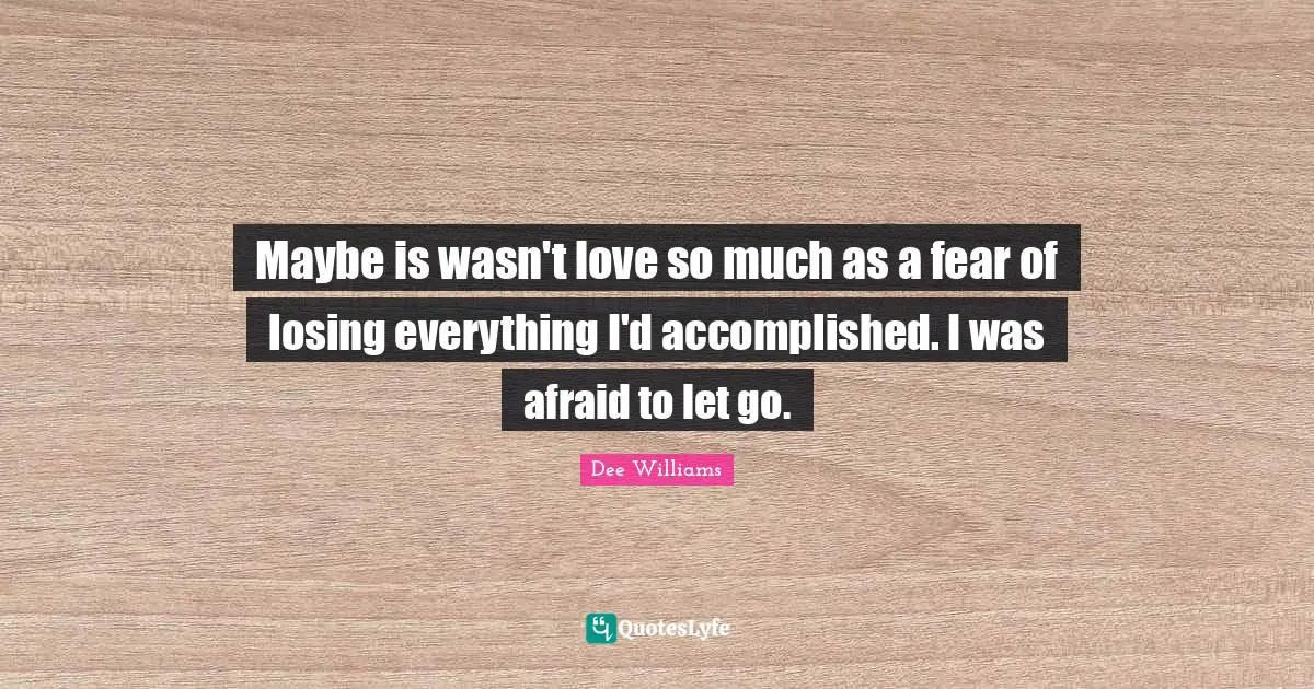 Maybe is wasn't love so much as a fear of losing everything I'd accomplished. I was afraid to let go.