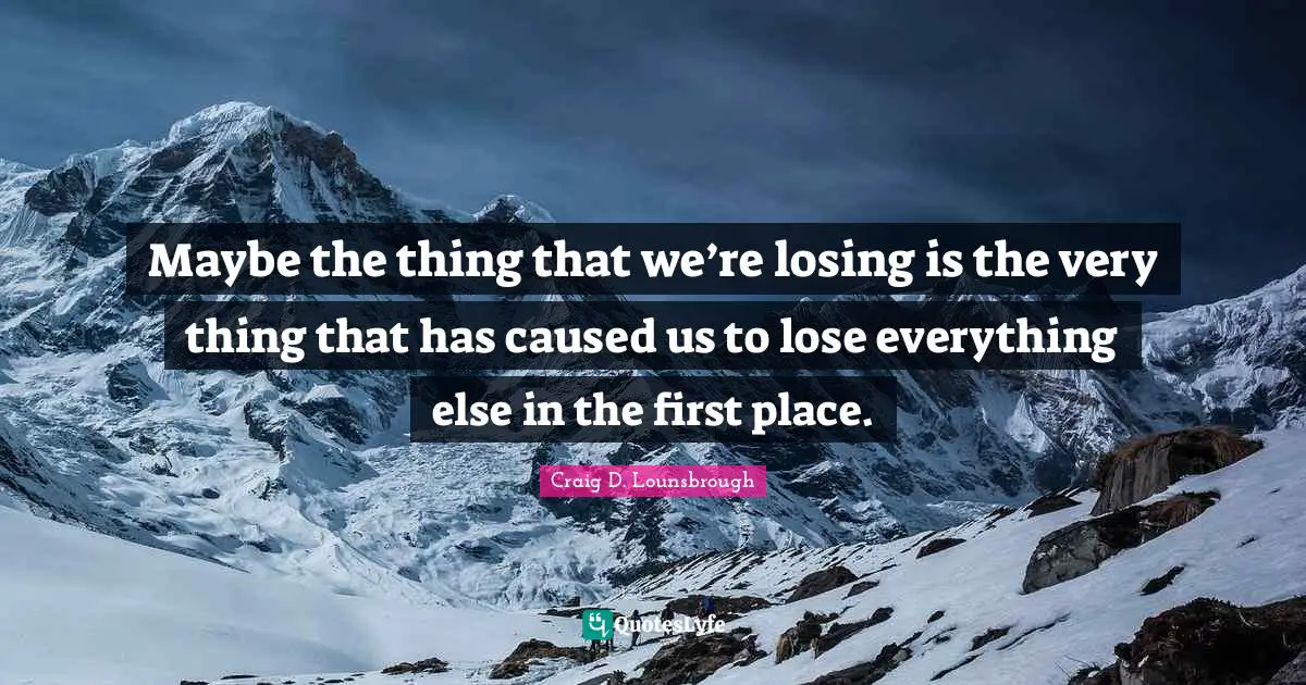 Maybe the thing that we’re losing is the very thing that has caused us to lose everything else in the first place.