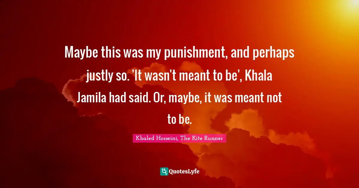 Maybe this was my punishment, and perhaps justly so. 'It wasn't meant to be', Khala Jamila had said. Or, maybe, it was meant not to be.