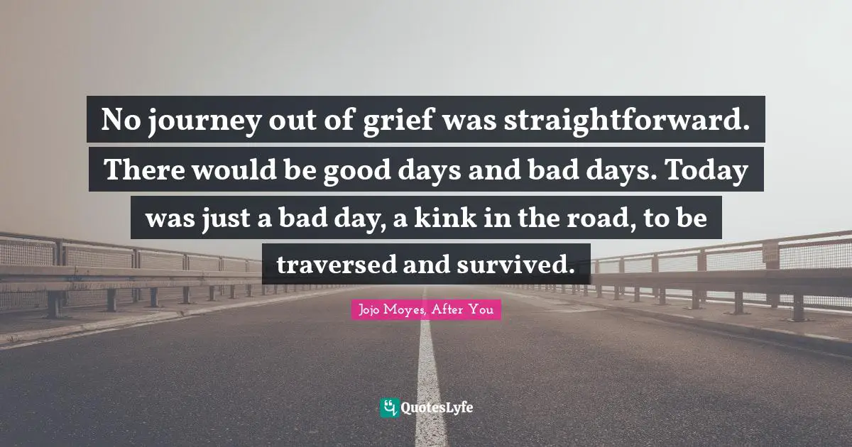 No journey out of grief was straightforward. There would be good days and bad days. Today was just a bad day, a kink in the road, to be traversed and survived.