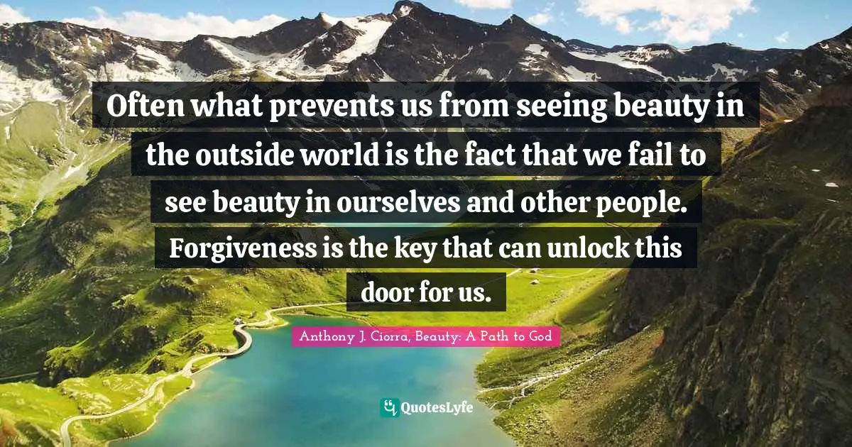 Often what prevents us from seeing beauty in the outside world is the fact that we fail to see beauty in ourselves and other people. Forgiveness is the key that can unlock this door for us.