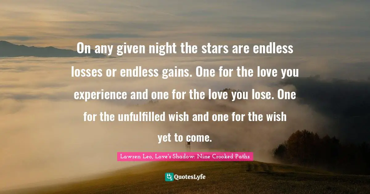 Wishes Fulfilled Quotes: "On any given night the stars are endless losses or endless gains. One for the love you experience and one for the love you lose. One for the unfulfilled wish and one for the wish yet to come."