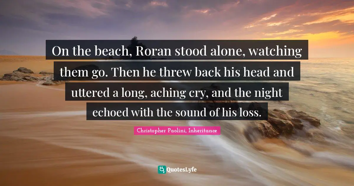 Christopher Paolini, Inheritance Quotes: "On the beach, Roran stood alone, watching them go. Then he threw back his head and uttered a long, aching cry, and the night echoed with the sound of his loss."