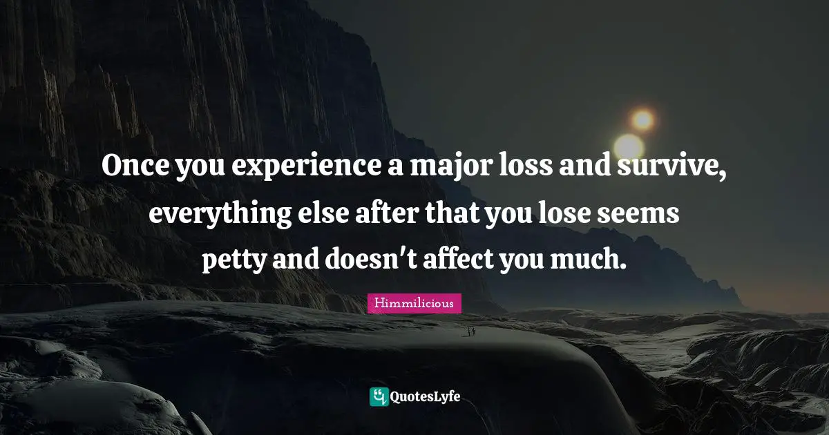 Once you experience a major loss and survive, everything else after that you lose seems petty and doesn't affect you much.