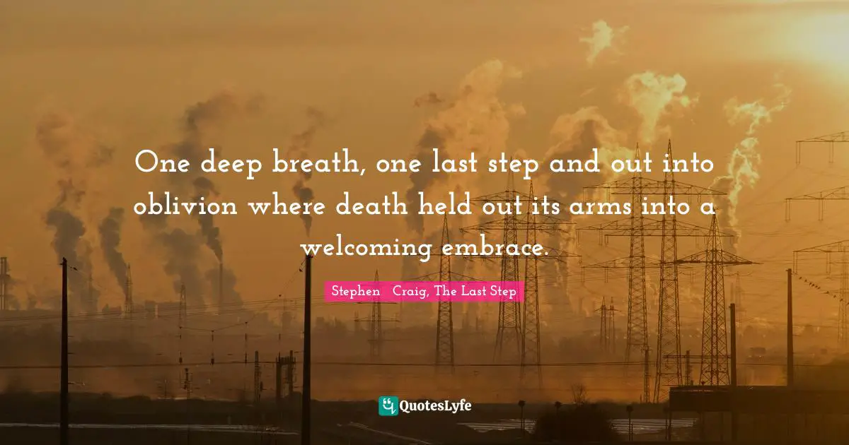 One deep breath, one last step and out into oblivion where death held out its arms into a welcoming embrace.