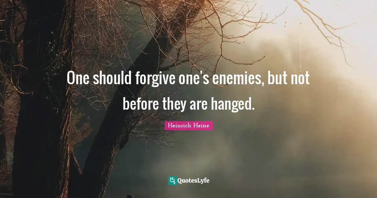 One should forgive one's enemies, but not before they are hanged.