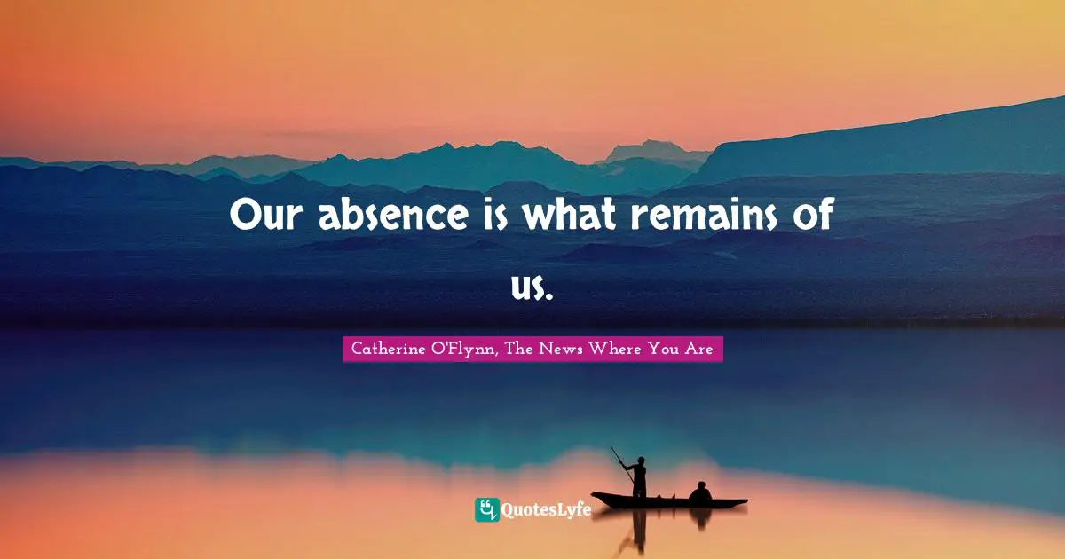 Our absence is what remains of us.