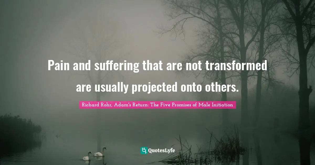Pain and suffering that are not transformed are usually projected onto others.