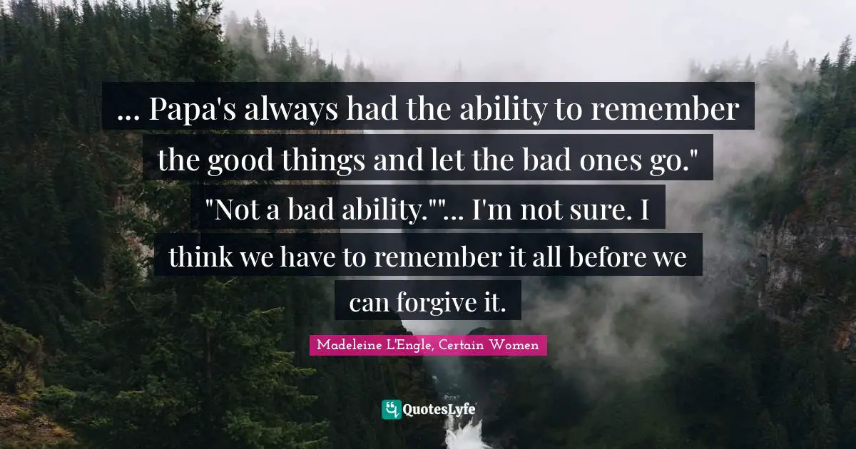 ... Papa's always had the ability to remember the good things and let the bad ones go." "Not a bad ability.""... I'm not sure. I think we have to remember it all before we can forgive it.