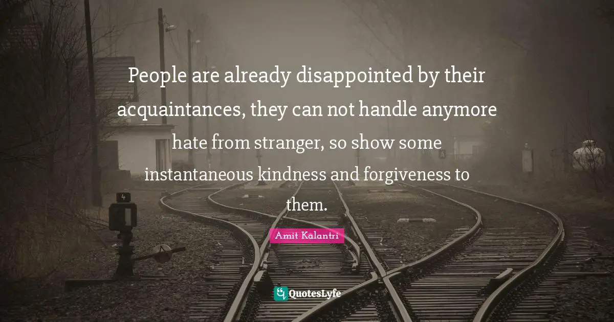 Forgive Hate Quotes: "People are already disappointed by their acquaintances, they can not handle anymore hate from stranger, so show some instantaneous kindness and forgiveness to them."