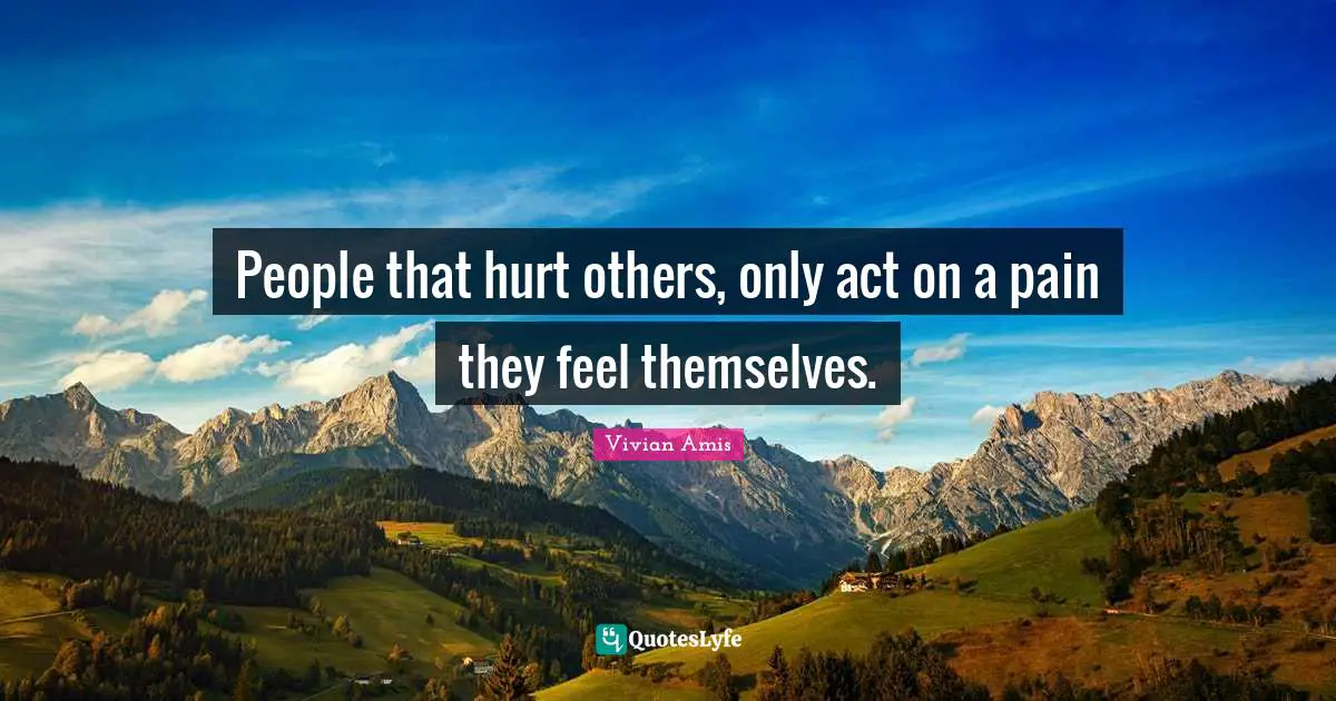 People that hurt others, only act on a pain they feel themselves.