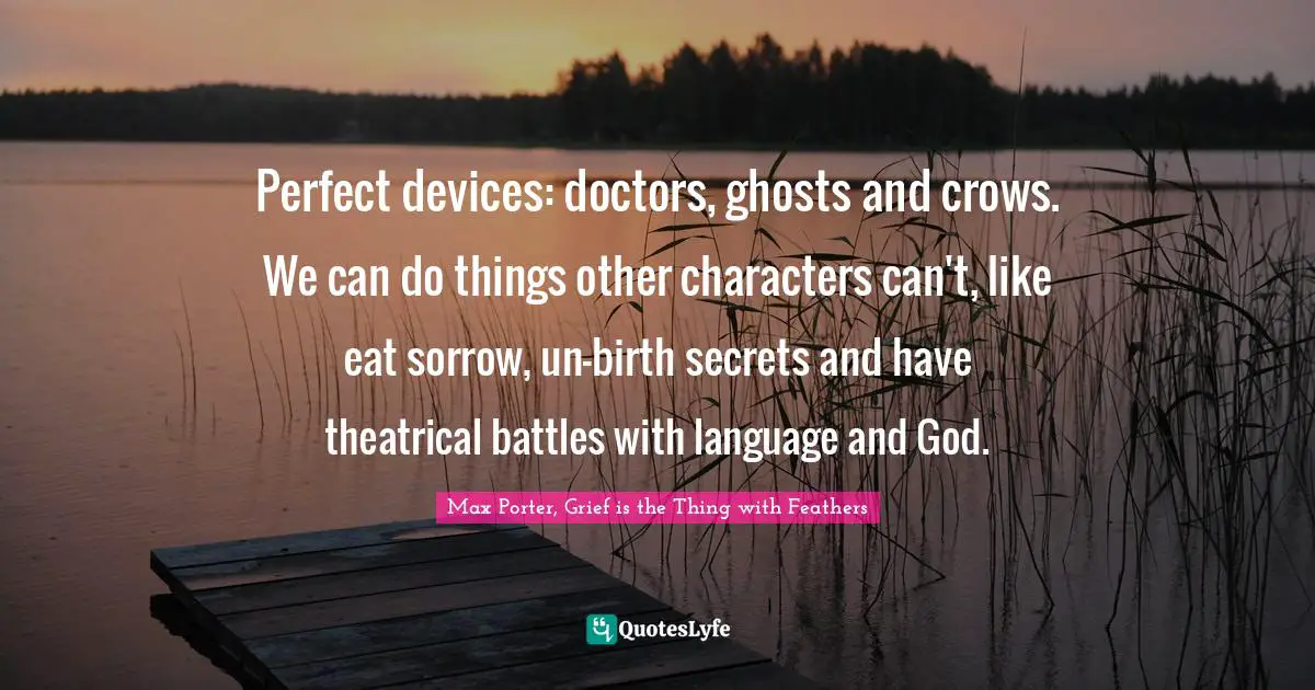 Religion And Philoshophy Quotes: "Perfect devices: doctors, ghosts and crows. We can do things other characters can't, like eat sorrow, un-birth secrets and have theatrical battles with language and God."