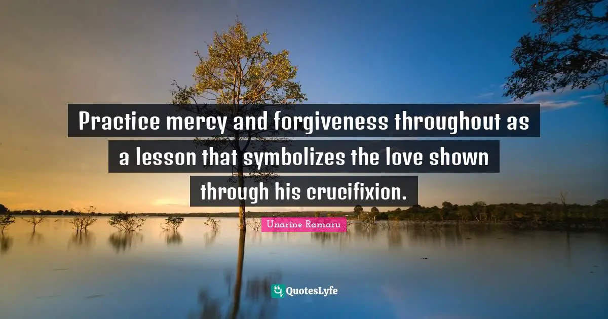 Practice mercy and forgiveness throughout as a lesson that symbolizes the love shown through his crucifixion.