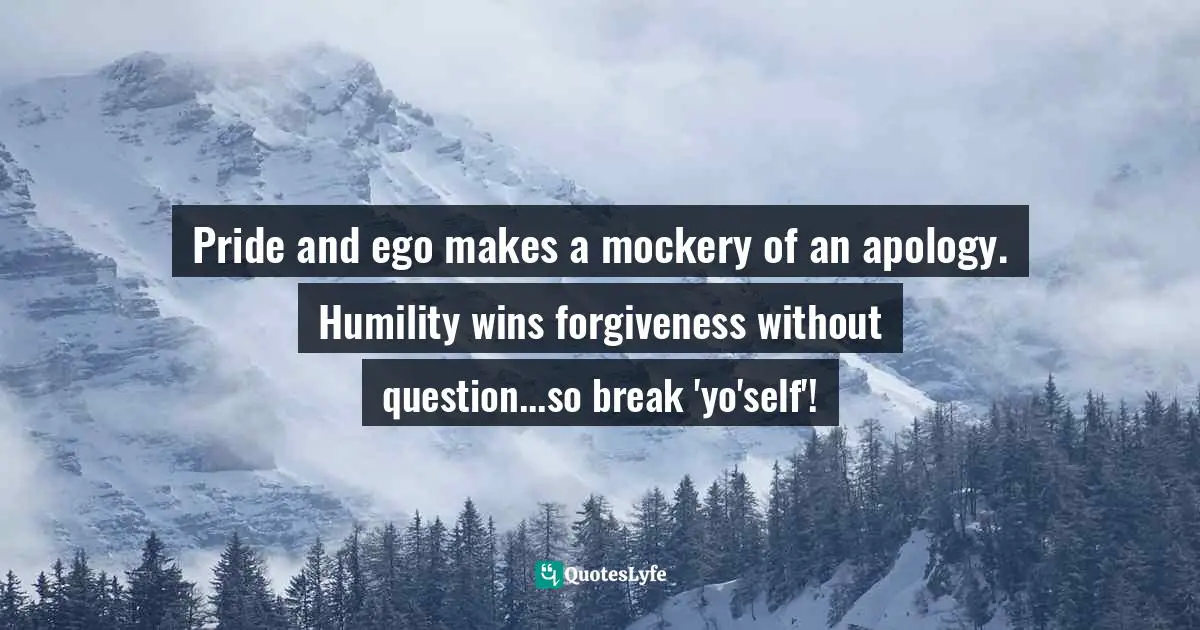 Pride and ego makes a mockery of an apology. Humility wins forgiveness without question...so break 'yo'self'!