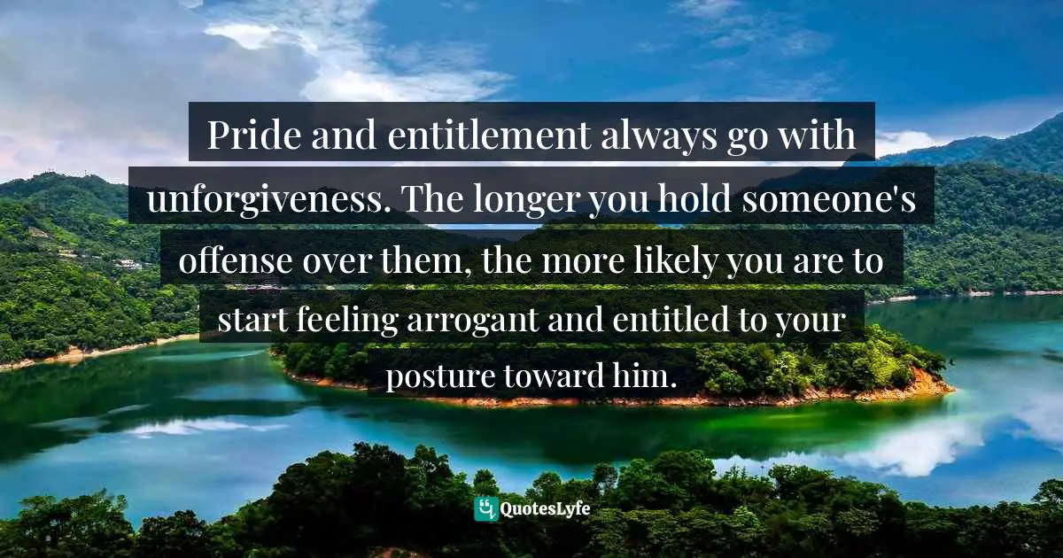 Pride and entitlement always go with unforgiveness. The longer you hold someone's offense over them, the more likely you are to start feeling arrogant and entitled to your posture toward him.